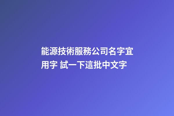 能源技術服務公司名字宜用字 試一下這批中文字-第1張-公司起名-玄機派